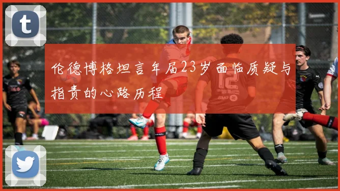 伦德博格坦言年届23岁面临质疑与指责的心路历程